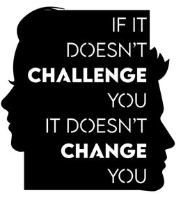 If it doesn't challenge you it doesn't change you